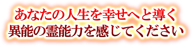 あなたの人生を幸せへと導く異能の霊能力を感じてください