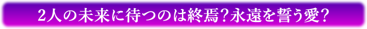 二人の未来に待つのは終焉？永遠を誓う愛？