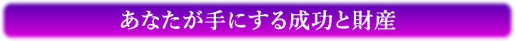 あなたが手にする成功と財産