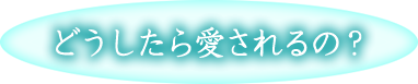 どうしたら愛されるの？